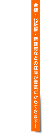 合板・化粧版・新建材などの在庫が豊富だからできます！迅速で丁寧かつ安全なサービスをお届けします。